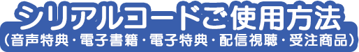 シリアルコードご使用方法（音声特典・電子書籍・電子特典・配信視聴・受注商品）