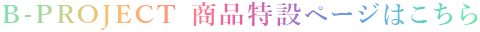 B-PROJECT 商品特設ページはこちら